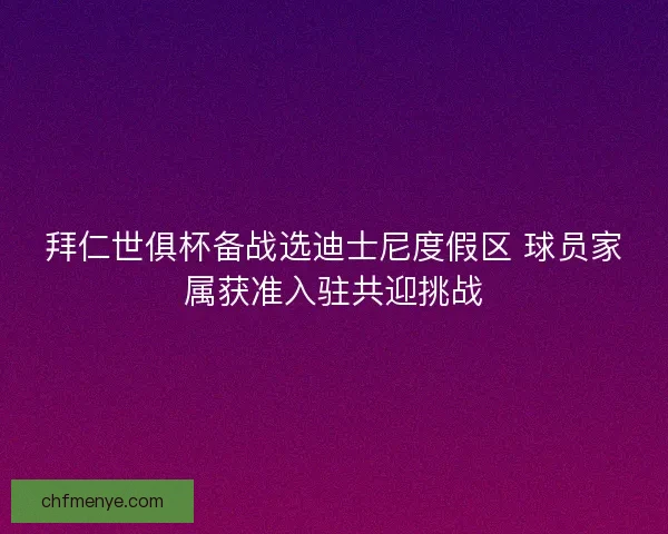 拜仁世俱杯备战选迪士尼度假区 球员家属获准入驻共迎挑战