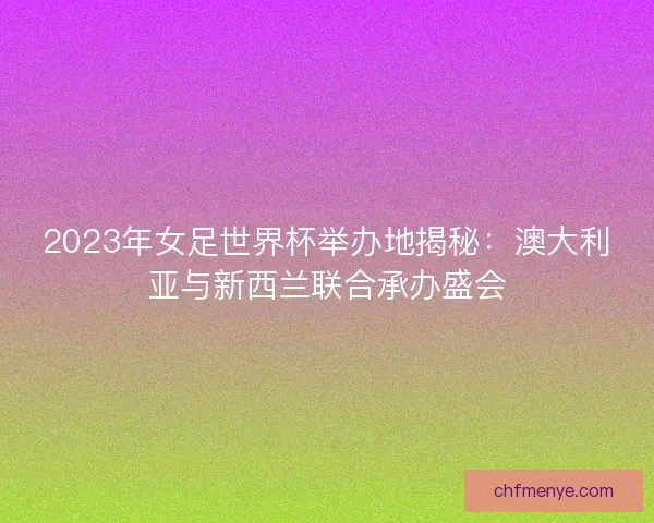 2023年女足世界杯举办地揭秘：澳大利亚与新西兰联合承办盛会