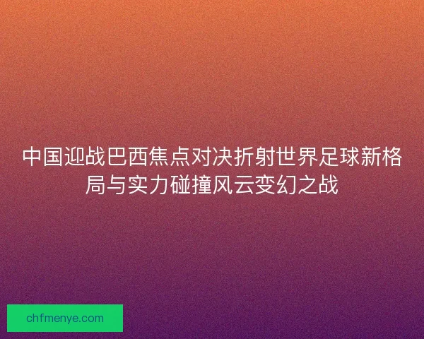 中国迎战巴西焦点对决折射世界足球新格局与实力碰撞风云变幻之战