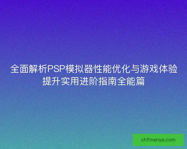 全面解析PSP模拟器性能优化与游戏体验提升实用进阶指南全能篇