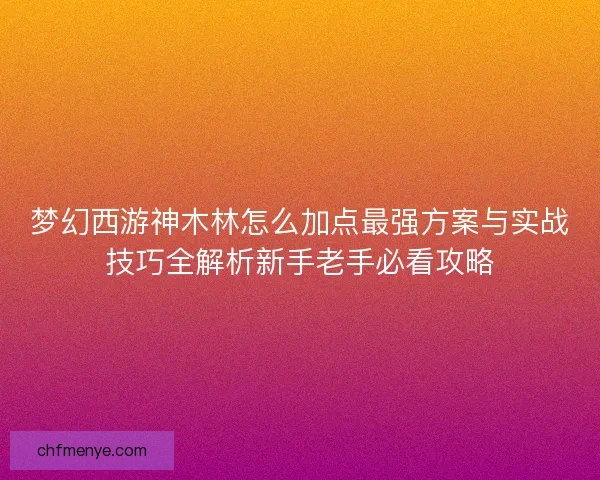 梦幻西游神木林怎么加点最强方案与实战技巧全解析新手老手必看攻略