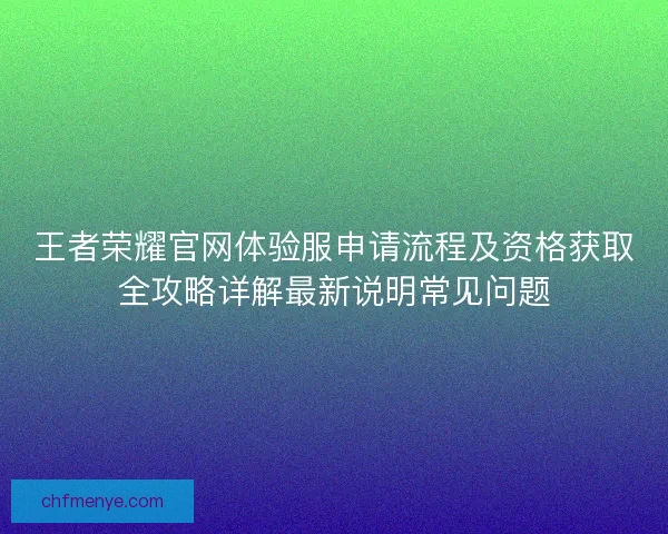 王者荣耀官网体验服申请流程及资格获取全攻略详解最新说明常见问题