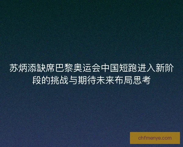 苏炳添缺席巴黎奥运会中国短跑进入新阶段的挑战与期待未来布局思考