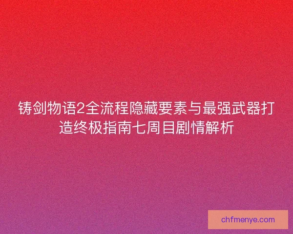 铸剑物语2全流程隐藏要素与最强武器打造终极指南七周目剧情解析