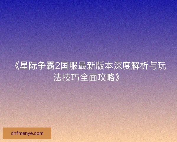《星际争霸2国服最新版本深度解析与玩法技巧全面攻略》