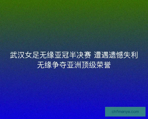 武汉女足无缘亚冠半决赛 遭遇遗憾失利无缘争夺亚洲顶级荣誉