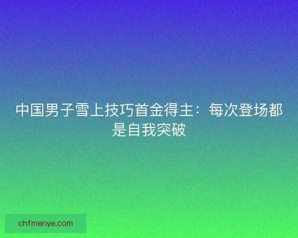 中国男子雪上技巧首金得主:每次登场都是自我突破 中国男子雪上技巧首金得主:每次登场都是自我突破