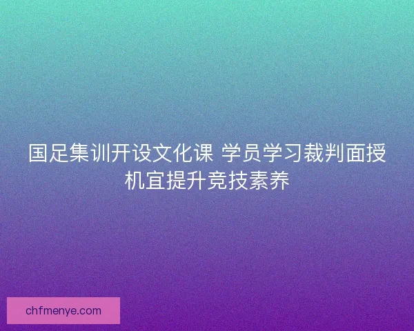 国足集训开设文化课 学员学习裁判面授机宜提升竞技素养