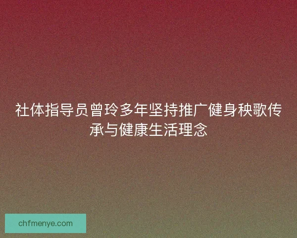 社体指导员曾玲多年坚持推广健身秧歌传承与健康生活理念