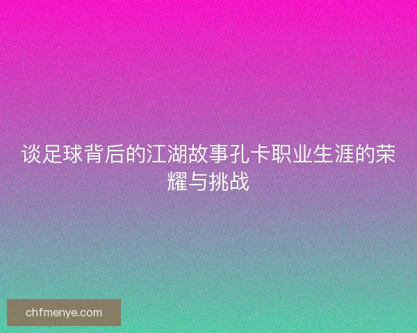 谈足球背后的江湖故事孔卡职业生涯的荣耀与挑战