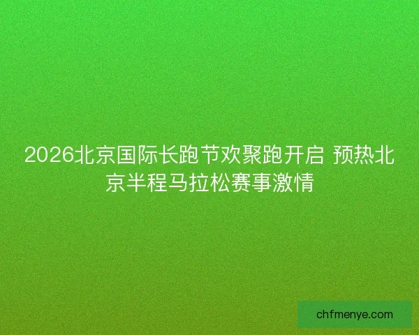 2026北京国际长跑节欢聚跑开启 预热北京半程马拉松赛事激情 2026北京国际长跑节欢聚跑开启 预热北京半程马拉松赛事激情
