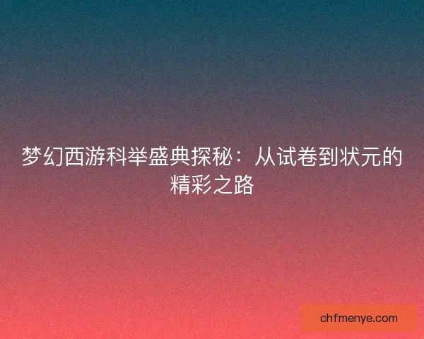 梦幻西游科举盛典探秘:从试卷到状元的精彩之路 梦幻西游科举盛典探秘:从试卷到状元的精彩之路