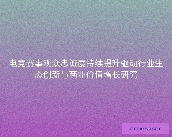 电竞赛事观众忠诚度持续提升驱动行业生态创新与商业价值增长研究