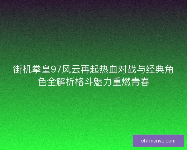 街机拳皇97风云再起热血对战与经典角色全解析格斗魅力重燃青春
