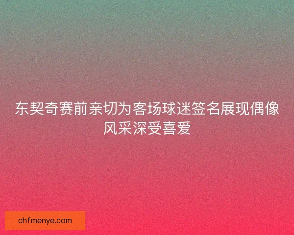 东契奇赛前亲切为客场球迷签名展现偶像风采深受喜爱 东契奇赛前亲切为客场球迷签名展现偶像风采深受喜爱