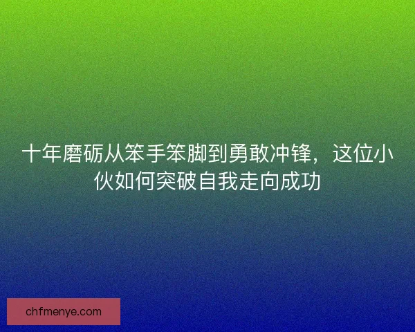 十年磨砺从笨手笨脚到勇敢冲锋，这位小伙如何突破自我走向成功