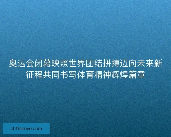奥运会闭幕映照世界团结拼搏迈向未来新征程共同书写体育精神辉煌篇章