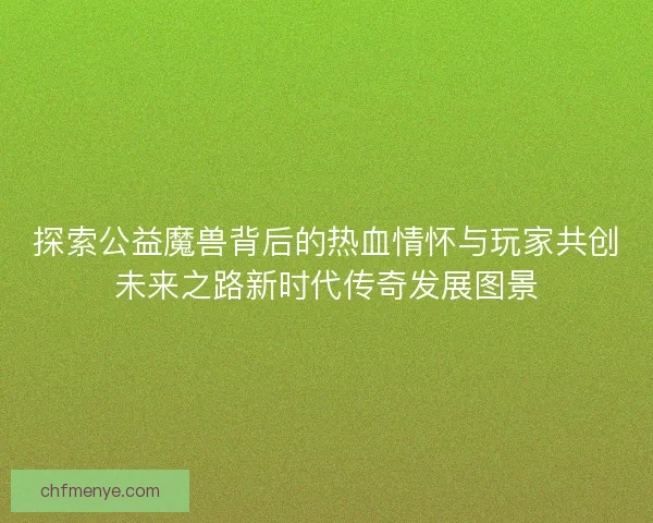 探索公益魔兽背后的热血情怀与玩家共创未来之路新时代传奇发展图景