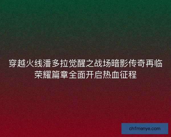 穿越火线潘多拉觉醒之战场暗影传奇再临荣耀篇章全面开启热血征程 穿越火线潘多拉觉醒之战场暗影传奇再临荣耀篇章全面开启热血征程