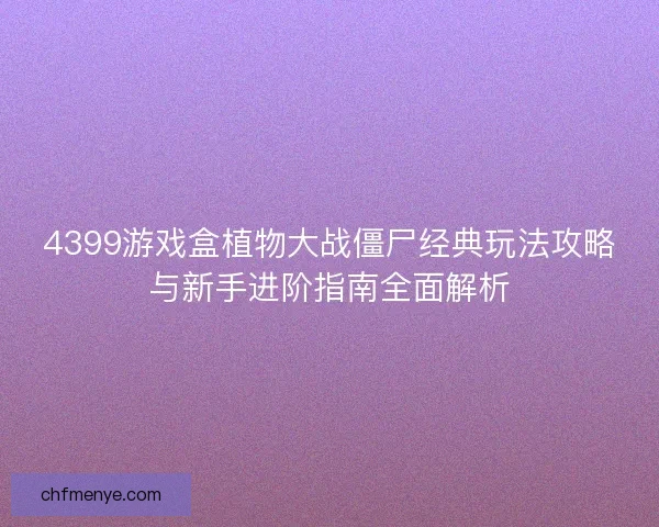 4399游戏盒植物大战僵尸经典玩法攻略与新手进阶指南全面解析 4399游戏盒植物大战僵尸经典玩法攻略与新手进阶指南全面解析