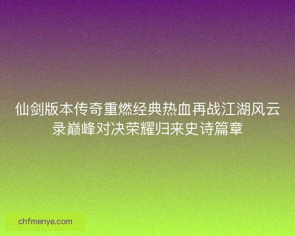 仙剑版本传奇重燃经典热血再战江湖风云录巅峰对决荣耀归来史诗篇章 仙剑版本传奇重燃经典热血再战江湖风云录巅峰对决荣耀归来史诗篇章