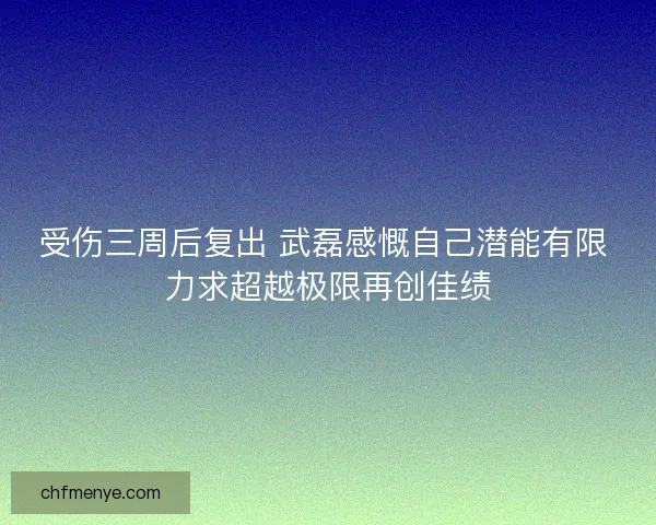 受伤三周后复出 武磊感慨自己潜能有限 力求超越极限再创佳绩 受伤三周后复出 武磊感慨自己潜能有限 力求超越极限再创佳绩