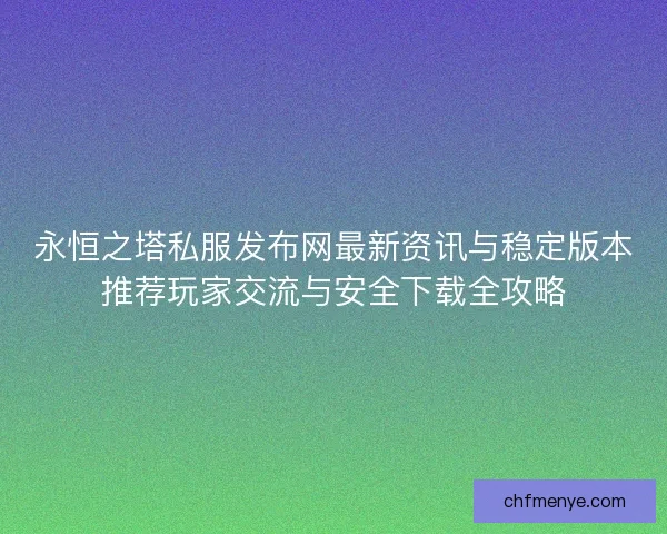 永恒之塔私服发布网最新资讯与稳定版本推荐玩家交流与安全下载全攻略 永恒之塔私服发布网最新资讯与稳定版本推荐玩家交流与安全下载全攻略