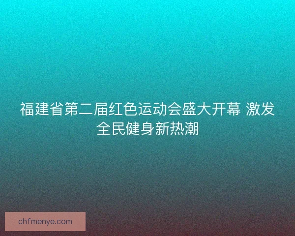 福建省第二届红色运动会盛大开幕 激发全民健身新热潮 福建省第二届红色运动会盛大开幕 激发全民健身新热潮