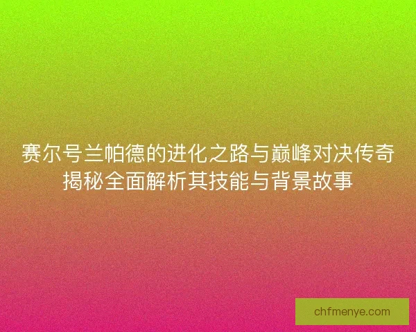 赛尔号兰帕德的进化之路与巅峰对决传奇揭秘全面解析其技能与背景故事 赛尔号兰帕德的进化之路与巅峰对决传奇揭秘全面解析其技能与背景故事