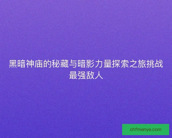 黑暗神庙的秘藏与暗影力量探索之旅挑战最强敌人 黑暗神庙的秘藏与暗影力量探索之旅挑战最强敌人