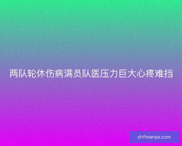 两队轮休伤病满员队医压力巨大心疼难挡 两队轮休伤病满员队医压力巨大心疼难挡