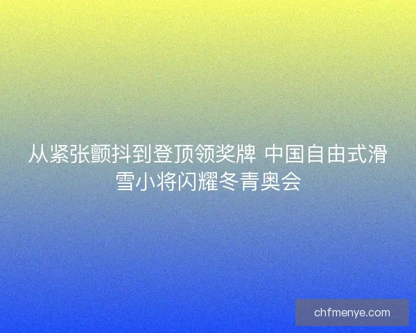 从紧张颤抖到登顶领奖牌 中国自由式滑雪小将闪耀冬青奥会 从紧张颤抖到登顶领奖牌 中国自由式滑雪小将闪耀冬青奥会