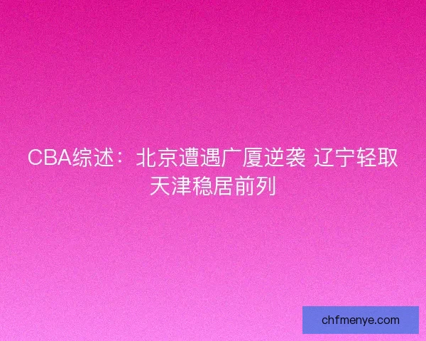 CBA综述:北京遭遇广厦逆袭 辽宁轻取天津稳居前列 CBA综述:北京遭遇广厦逆袭 辽宁轻取天津稳居前列