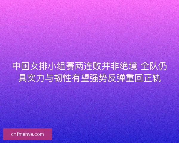 中国女排小组赛两连败并非绝境 全队仍具实力与韧性有望强势反弹重回正轨 中国女排小组赛两连败并非绝境 全队仍具实力与韧性有望强势反弹重回正轨