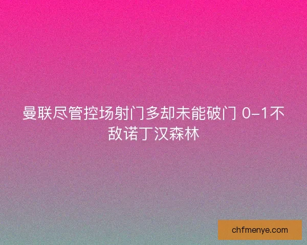 曼联尽管控场射门多却未能破门 0-1不敌诺丁汉森林 曼联尽管控场射门多却未能破门 0-1不敌诺丁汉森林