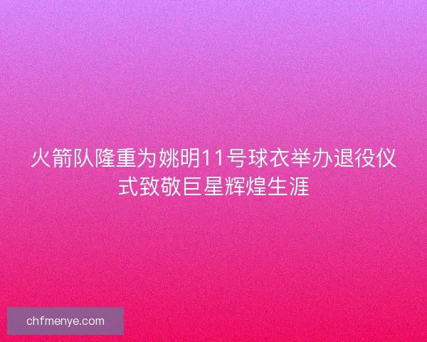 火箭队隆重为姚明11号球衣举办退役仪式致敬巨星辉煌生涯 火箭队隆重为姚明11号球衣举办退役仪式致敬巨星辉煌生涯