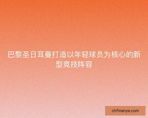 巴黎圣日耳曼打造以年轻球员为核心的新型竞技阵容 巴黎圣日耳曼打造以年轻球员为核心的新型竞技阵容